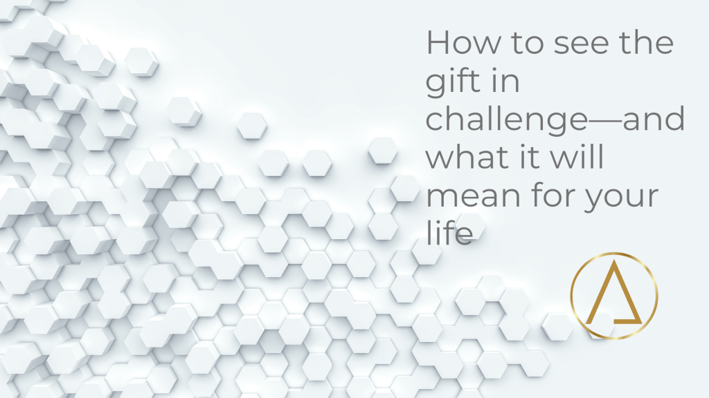 How to see the gift in challenge—and what it will mean for your&nbsp;life